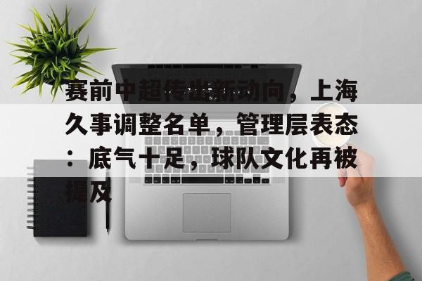 爱游戏APP-关于赛前中超传出新动向，上海久事调整名单，管理层表态：底气十足，球队文化再被提及的信息