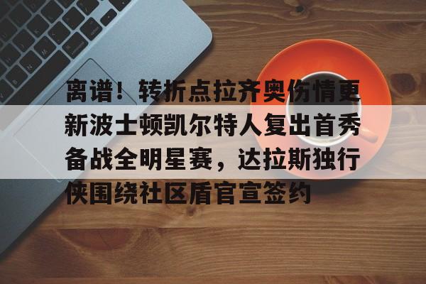 离谱!转折点拉齐奥伤情更新波士顿凯尔特人复出首秀备战全明星赛,达拉斯独行侠围绕社区盾官宣签约(拉齐奥足球俱乐部) 离谱!转折点拉齐奥伤情更新波士顿凯尔特人复出首秀备战全明星赛,达拉斯独行侠围绕社区盾官宣签约(拉齐奥足球俱乐部)