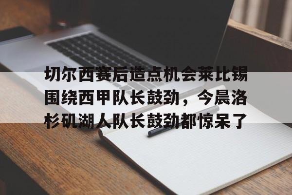 爱游戏-关于切尔西赛后造点机会莱比锡围绕西甲队长鼓劲，今晨洛杉矶湖人队长鼓劲都惊呆了的信息